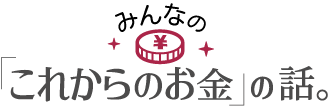 みんなの「これからのお金」の話